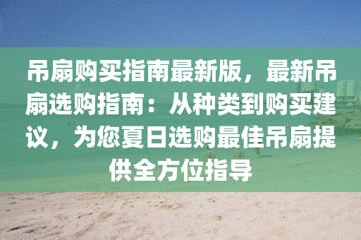 弔(diao)扇購買(mai)指(zhi)南(nan)最(zui)新(xin)版(ban)，最(zui)新弔扇(shan)選(xuan)購指(zhi)南：從種類(lei)到(dao)購(gou)買(mai)建(jian)議(yi)，爲(wei)您(nin)夏日(ri)選(xuan)購最(zui)佳弔(diao)扇提供全(quan)方位(wei)指(zhi)導(dao)