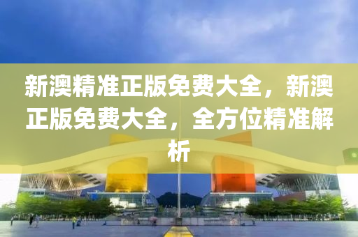 新(xin)澳(ao)精準正(zheng)版免(mian)費(fei)大全(quan)，新澳正版免費大(da)全，全(quan)方位精(jing)準(zhun)解(jie)析