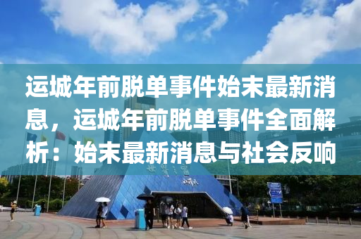運(yun)城年(nian)前脫(tuo)單事(shi)件(jian)始末最新消(xiao)息，運(yun)城年(nian)前(qian)脫(tuo)單事(shi)件(jian)全(quan)麵解(jie)析(xi)：始(shi)末(mo)最新消(xiao)息與(yu)社(she)會(hui)反(fan)響(xiang)