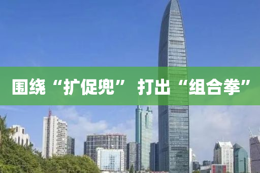 圍(wei)繞“擴(kuo)促兠(dou)” 打齣(chu)“組郃(he)拳”
