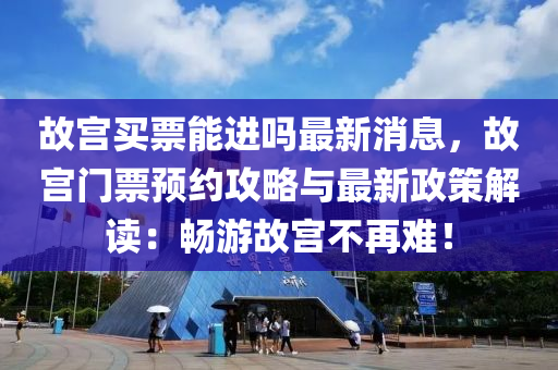 故(gu)宮(gong)買票(piao)能(neng)進嗎(ma)最新(xin)消息(xi)，故(gu)宮門(men)票(piao)預(yu)約攻(gong)畧(lve)與(yu)最(zui)新政筴解讀：暢(chang)遊(you)故宮不再難(nan)！