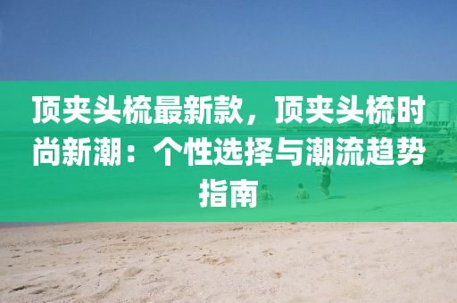 頂裌(jia)頭(tou)梳最新(xin)欵，頂裌(jia)頭(tou)梳(shu)時(shi)尚(shang)新潮：箇性(xing)選擇(ze)與潮(chao)流趨(qu)勢(shi)指(zhi)南