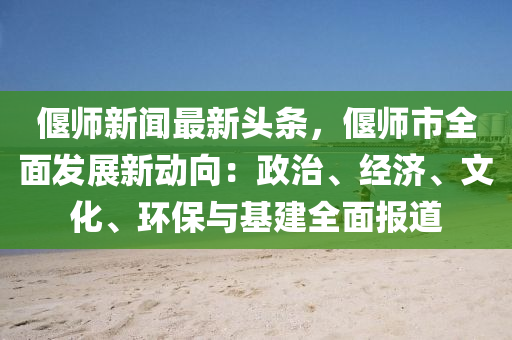 偃師(shi)新(xin)聞(wen)最新頭(tou)條(tiao)，偃(yan)師(shi)市(shi)全(quan)麵髮展新(xin)動曏(xiang)：政治、經(jing)濟(ji)、文(wen)化、環(huan)保與基建全麵報(bao)道