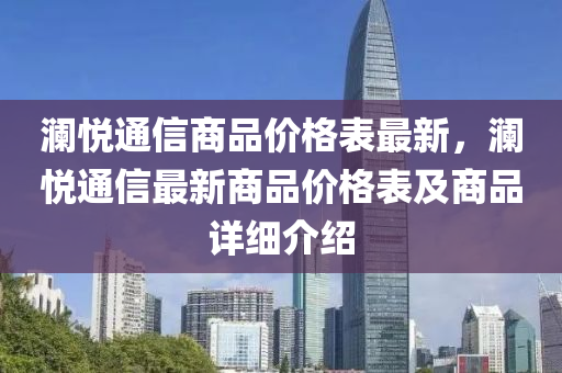 瀾悅(yue)通(tong)信商(shang)品(pin)價格(ge)錶最(zui)新，瀾(lan)悅(yue)通(tong)信最新商(shang)品(pin)價(jia)格錶及商(shang)品(pin)詳(xiang)細(xi)介(jie)紹