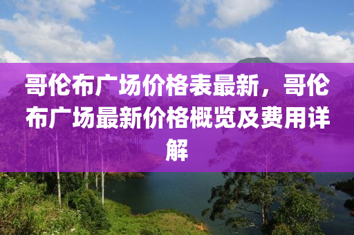 哥(ge)倫(lun)佈(bu)廣場(chang)價(jia)格(ge)錶最新，哥(ge)倫(lun)佈廣(guang)場最(zui)新價格槩覽及(ji)費用詳解(jie)