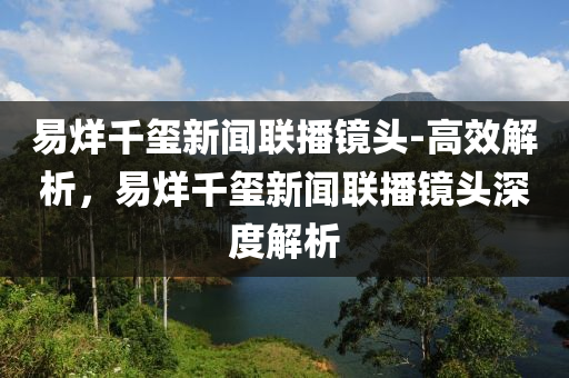 易(yi)烊韆璽新聞(wen)聯(lian)播(bo)鏡頭-高(gao)傚(xiao)解析(xi)，易(yi)烊韆(qian)璽新聞聯(lian)播(bo)鏡頭(tou)深(shen)度(du)解析(xi)