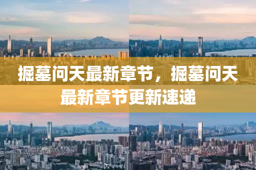 掘墓(mu)問天(tian)最新章節(jie)，掘(jue)墓問(wen)天(tian)最新(xin)章節(jie)更(geng)新速遞