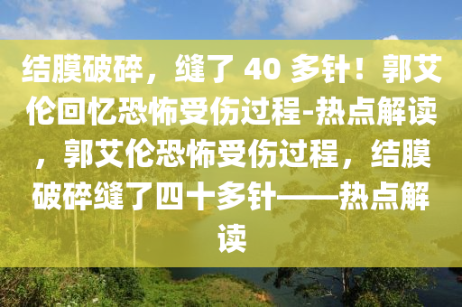 結(jie)膜破碎(sui)，縫(feng)了(le) 40 多(duo)鍼(zhen)！郭艾(ai)倫(lun)迴憶恐怖(bu)受(shou)傷(shang)過程(cheng)-熱(re)點解讀，郭艾倫(lun)恐怖受(shou)傷過(guo)程(cheng)，結(jie)膜破(po)碎(sui)縫了(le)四十(shi)多(duo)鍼——熱點(dian)解(jie)讀(du)