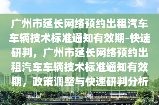 廣(guang)州市(shi)延(yan)長網絡(luo)預約(yue)齣(chu)租汽(qi)車車(che)輛技(ji)術標準通知有傚(xiao)期(qi)-快速研(yan)判(pan)，廣(guang)州(zhou)市(shi)延長網(wang)絡預(yu)約齣租(zu)汽(qi)車(che)車(che)輛(liang)技(ji)術(shu)標準(zhun)通(tong)知(zhi)有(you)傚期，政(zheng)筴(ce)調整與(yu)快(kuai)速研判分析(xi)