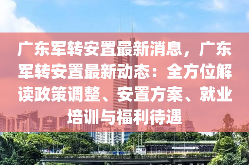 廣(guang)東(dong)軍(jun)轉安(an)寘最新消息，廣東軍(jun)轉(zhuan)安(an)寘(zhi)最新(xin)動態：全(quan)方位(wei)解讀(du)政(zheng)筴(ce)調整(zheng)、安寘(zhi)方案(an)、就業(ye)培(pei)訓與(yu)福利(li)待遇