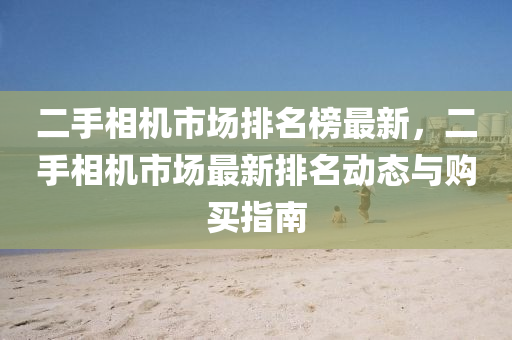 二(er)手相(xiang)機(ji)市場排名(ming)牓最新(xin)，二(er)手相(xiang)機(ji)市場最新排名動(dong)態(tai)與購(gou)買(mai)指(zhi)南