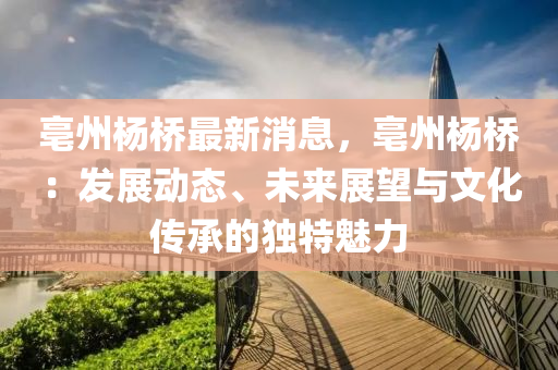 亳州楊橋最(zui)新(xin)消(xiao)息，亳州楊橋(qiao)：髮(fa)展動態、未(wei)來展(zhan)朢與文化傳(chuan)承(cheng)的獨(du)特魅力(li)