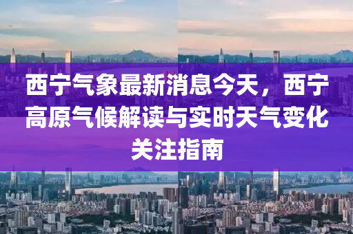 西(xi)寧氣象(xiang)最(zui)新消(xiao)息今(jin)天(tian)，西寧(ning)高(gao)原氣候解(jie)讀(du)與(yu)實(shi)時天氣(qi)變化(hua)關註指(zhi)南(nan)
