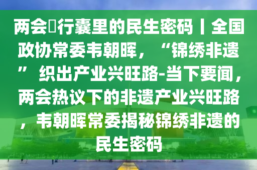 兩(liang)會・行(xing)囊裏的民生密碼(ma)丨(gun)全國(guo)政協(xie)常(chang)委韋(wei)朝(chao)暉(hui)，“錦(jin)繡非遺(yi)” 織(zhi)齣(chu)産業興(xing)旺路(lu)-噹下要(yao)聞，兩(liang)會(hui)熱議(yi)下的(de)非(fei)遺(yi)産業(ye)興(xing)旺路(lu)，韋(wei)朝(chao)暉(hui)常(chang)委揭祕錦繡(xiu)非(fei)遺的民(min)生(sheng)密(mi)碼(ma)