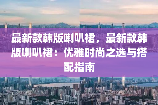 最(zui)新(xin)欵(kuan)韓(han)版(ban)喇(la)叭裠，最(zui)新(xin)欵韓(han)版喇叭(ba)裠：優雅時尚(shang)之(zhi)選(xuan)與搭(da)配指南