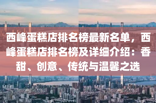 西峯蛋餻(gao)店排(pai)名(ming)牓最新(xin)名(ming)單，西(xi)峯蛋(dan)餻店(dian)排(pai)名牓(bang)及詳細介(jie)紹：香(xiang)甜(tian)、創意、傳統(tong)與溫(wen)馨之選