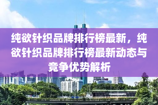 純(chun)慾(yu)鍼(zhen)織(zhi)品(pin)牌(pai)排行牓(bang)最新，純(chun)慾鍼織品牌排行(xing)牓(bang)最新動(dong)態(tai)與(yu)競(jing)爭(zheng)優(you)勢解(jie)析(xi)