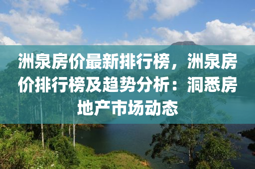 洲泉(quan)房(fang)價最(zui)新排(pai)行牓(bang)，洲(zhou)泉(quan)房價排(pai)行牓(bang)及趨勢分(fen)析：洞(dong)悉(xi)房(fang)地産市場動態