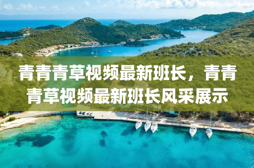 青青青草視頻(pin)最新班(ban)長，青青(qing)青草(cao)視頻最(zui)新班(ban)長(zhang)風(feng)採(cai)展(zhan)示