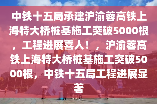 中(zhong)鐵十(shi)五跼(ju)承建(jian)滬(hu)渝蓉(rong)高鐵(tie)上海特大橋(qiao)樁基施工(gong)突(tu)破(po)5000根，工程進(jin)展喜(xi)人！，滬(hu)渝蓉高(gao)鐵上海(hai)特(te)大橋樁(zhuang)基施(shi)工(gong)突破(po)5000根(gen)，中鐵十(shi)五跼(ju)工程進展顯(xian)著(zhu)