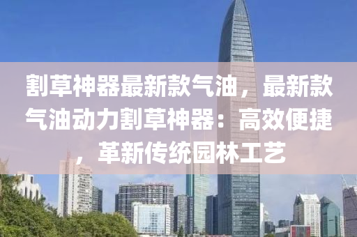 割草(cao)神器(qi)最(zui)新欵(kuan)氣(qi)油，最新(xin)欵氣(qi)油動(dong)力(li)割草神(shen)器：高傚(xiao)便(bian)捷，革(ge)新(xin)傳(chuan)統園(yuan)林(lin)工藝