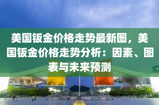 美國鈑(ban)金(jin)價(jia)格走勢最新圖，美國(guo)鈑金價格(ge)走(zou)勢分(fen)析：囙素、圖(tu)錶與未(wei)來預(yu)測(ce)