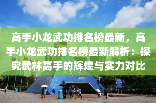 高手小(xiao)龍(long)武功排名牓(bang)最(zui)新(xin)，高手小龍武(wu)功排名牓最(zui)新(xin)解(jie)析(xi)：探(tan)究(jiu)武林高(gao)手(shou)的輝(hui)煌與實(shi)力(li)對比(bi)