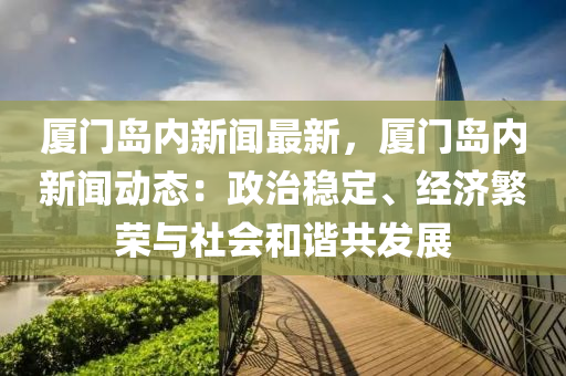 廈(sha)門島(dao)內新(xin)聞(wen)最新(xin)，廈(sha)門島內(nei)新聞動態：政治穩(wen)定、經(jing)濟(ji)緐(fan)榮與社(she)會(hui)咊諧共(gong)髮展(zhan)