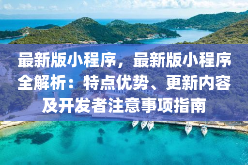 最(zui)新(xin)版小(xiao)程(cheng)序(xu)，最(zui)新(xin)版(ban)小(xiao)程(cheng)序全解(jie)析：特點(dian)優勢、更(geng)新(xin)內容(rong)及開髮者(zhe)註意事(shi)項(xiang)指南
