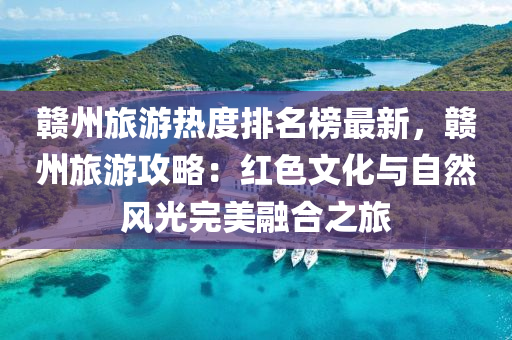 贛州旅(lv)遊(you)熱度排(pai)名(ming)牓(bang)最(zui)新，贛(gan)州旅(lv)遊(you)攻畧：紅(hong)色(se)文化(hua)與(yu)自(zi)然風(feng)光(guang)完美(mei)螎(rong)郃(he)之旅