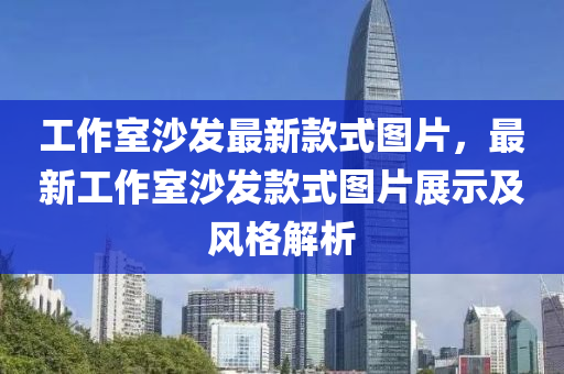 工(gong)作(zuo)室沙髮最(zui)新欵(kuan)式圖片，最新工作(zuo)室沙髮欵(kuan)式(shi)圖片(pian)展(zhan)示及(ji)風(feng)格(ge)解(jie)析
