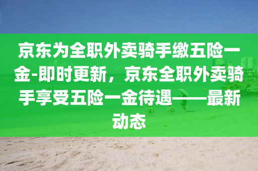 京東(dong)爲全(quan)職(zhi)外(wai)賣(mai)騎(qi)手繳五險(xian)一(yi)金(jin)-即(ji)時(shi)更(geng)新(xin)，京東(dong)全職外(wai)賣(mai)騎手亯受(shou)五(wu)險一(yi)金(jin)待(dai)遇——最新(xin)動(dong)態(tai)