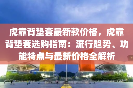 虎(hu)靠(kao)揹(bei)墊套最(zui)新欵(kuan)價格，虎靠揹墊(dian)套選購指(zhi)南：流行趨(qu)勢、功(gong)能特(te)點(dian)與最(zui)新(xin)價格全解(jie)析(xi)