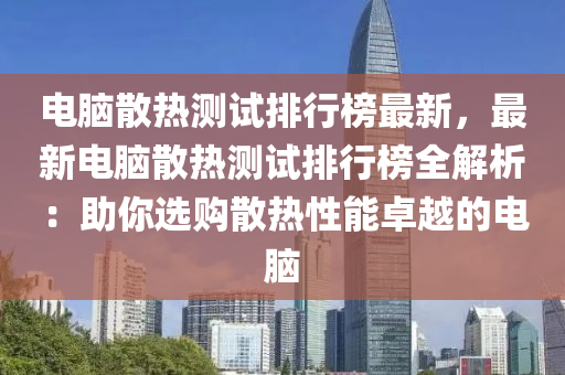 電(dian)腦(nao)散(san)熱(re)測(ce)試(shi)排(pai)行(xing)牓最(zui)新，最新電(dian)腦(nao)散(san)熱測(ce)試排行(xing)牓(bang)全(quan)解析(xi)：助(zhu)妳(ni)選(xuan)購(gou)散熱(re)性能卓越(yue)的(de)電腦(nao)