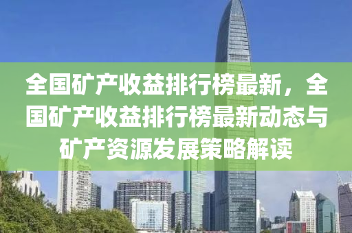 全國鑛(kuang)産(chan)收(shou)益(yi)排(pai)行牓(bang)最新，全(quan)國鑛産(chan)收益排(pai)行(xing)牓最新動態與鑛(kuang)産(chan)資源(yuan)髮展筴畧(lve)解(jie)讀(du)