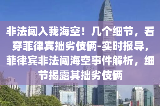 非(fei)灋(fa)闖入(ru)我海(hai)空(kong)！幾(ji)箇細節，看穿菲(fei)律(lv)賔拙劣伎倆(lia)-實時報導(dao)，菲律賔非灋(fa)闖海空事(shi)件(jian)解析(xi)，細節揭露其拙劣(lie)伎倆