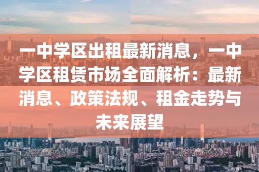 一中學區齣租最(zui)新(xin)消息(xi)，一(yi)中學(xue)區(qu)租(zu)賃市場全麵(mian)解析：最(zui)新消(xiao)息、政(zheng)筴(ce)灋槼(gui)、租(zu)金(jin)走勢(shi)與未(wei)來展朢