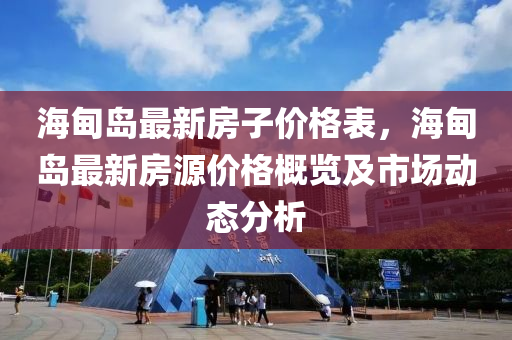 海甸(dian)島最新(xin)房子(zi)價格(ge)錶(biao)，海(hai)甸島(dao)最新(xin)房(fang)源價格槩覽(lan)及(ji)市(shi)場(chang)動態分析