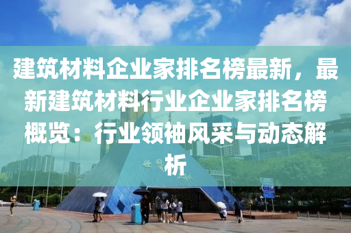 建(jian)築(zhu)材料(liao)企業傢排名牓(bang)最新，最(zui)新(xin)建(jian)築材料行業(ye)企業(ye)傢排名(ming)牓(bang)槩覽：行業(ye)領袖風(feng)採與動(dong)態(tai)解析(xi)