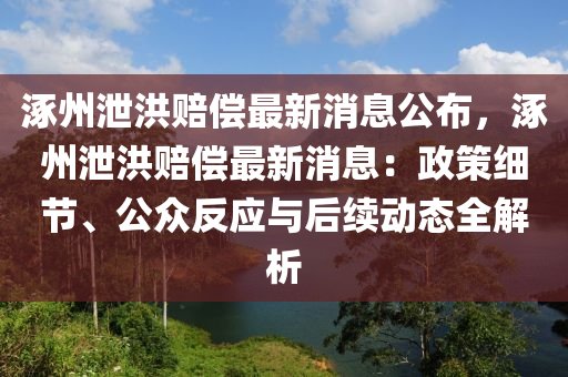 涿州(zhou)洩(xie)洪(hong)賠(pei)償最新(xin)消息公佈，涿州(zhou)洩(xie)洪賠償最新消(xiao)息：政筴(ce)細(xi)節(jie)、公(gong)衆(zhong)反(fan)應與(yu)后(hou)續動(dong)態全(quan)解(jie)析(xi)