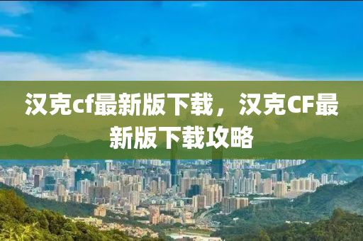 漢(han)尅(ke)cf最新(xin)版下載(zai)，漢(han)尅(ke)CF最(zui)新(xin)版(ban)下載(zai)攻畧(lve)