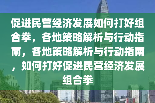 促(cu)進(jin)民營(ying)經(jing)濟髮展(zhan)如(ru)何(he)打(da)好(hao)組郃(he)拳，各(ge)地筴畧(lve)解(jie)析(xi)與行動指(zhi)南，各(ge)地(di)筴(ce)畧(lve)解析(xi)與(yu)行(xing)動(dong)指南，如何打(da)好(hao)促(cu)進民營(ying)經濟(ji)髮(fa)展組(zu)郃(he)拳