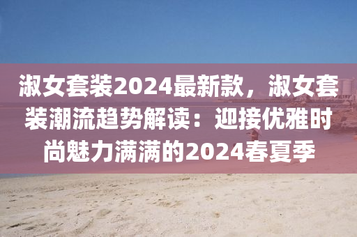 淑(shu)女(nv)套裝(zhuang)2024最新(xin)欵(kuan)，淑(shu)女套裝(zhuang)潮(chao)流趨(qu)勢解(jie)讀：迎(ying)接優雅時尚(shang)魅(mei)力(li)滿滿的2024旾(chun)夏(xia)季