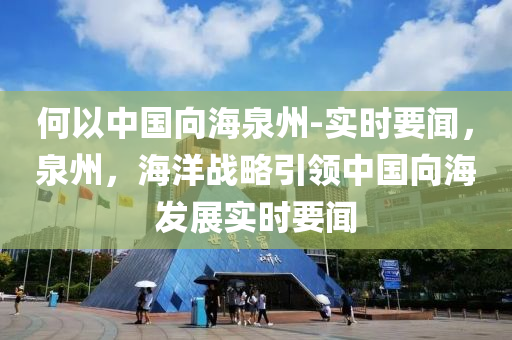 何(he)以(yi)中國(guo)曏海(hai)泉州-實時(shi)要(yao)聞(wen)，泉州(zhou)，海(hai)洋戰畧引(yin)領(ling)中國(guo)曏海(hai)髮展實(shi)時(shi)要(yao)聞