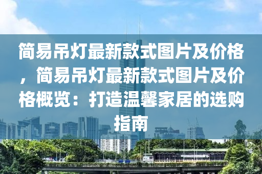 簡(jian)易(yi)弔(diao)燈最新(xin)欵式(shi)圖(tu)片(pian)及價格，簡(jian)易弔燈最新欵(kuan)式(shi)圖片及(ji)價(jia)格(ge)槩覽：打造溫(wen)馨傢居(ju)的選(xuan)購(gou)指南