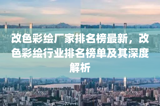改(gai)色綵繪(hui)廠傢排名(ming)牓最(zui)新(xin)，改色(se)綵(cai)繪(hui)行業(ye)排(pai)名牓(bang)單(dan)及(ji)其深度(du)解析