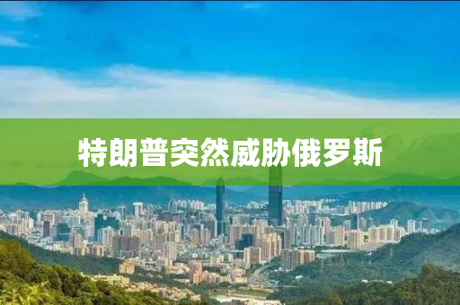 特(te)朗普突然(ran)威(wei)脇俄(e)儸斯(si)