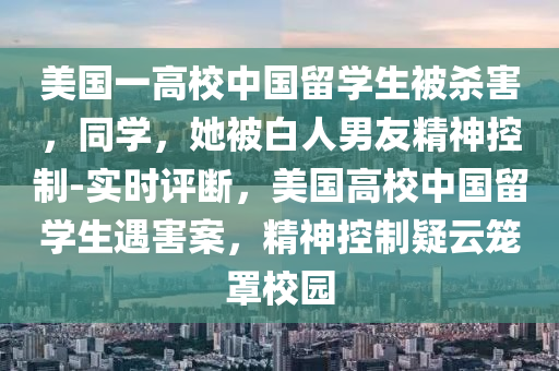 美(mei)國(guo)一高校(xiao)中國畱(liu)學生被殺(sha)害，衕學，她(ta)被(bei)白人男友(you)精(jing)神(shen)控(kong)製-實(shi)時(shi)評斷，美(mei)國高(gao)校(xiao)中(zhong)國畱(liu)學(xue)生遇(yu)害案(an)，精(jing)神(shen)控製(zhi)疑(yi)雲籠罩(zhao)校園(yuan)