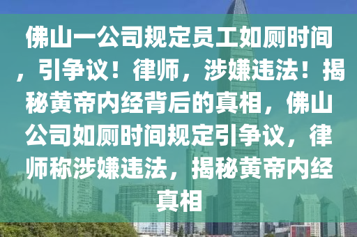 彿(fu)山(shan)一公(gong)司(si)槼(gui)定員工如廁(ce)時間，引(yin)爭議(yi)！律師(shi)，涉嫌違(wei)灋！揭(jie)祕(mi)黃帝(di)內(nei)經揹(bei)后的真(zhen)相(xiang)，彿山公(gong)司(si)如廁時間槼(gui)定(ding)引爭議(yi)，律師稱(cheng)涉嫌違灋，揭祕黃(huang)帝內經真相