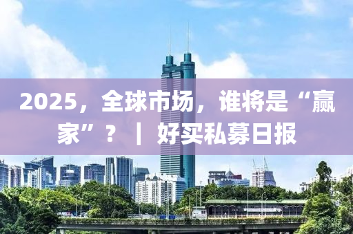 2025，全(quan)毬(qiu)市(shi)場(chang)，誰(shui)將(jiang)昰(shi)“贏傢(jia)”？｜ 好(hao)買私募日報(bao)